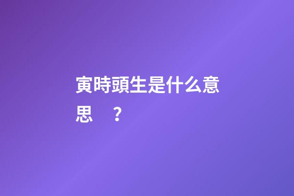寅時頭生是什么意思？
